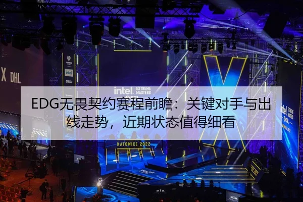 EDG无畏契约赛程前瞻：关键对手与出线走势，近期状态值得细看